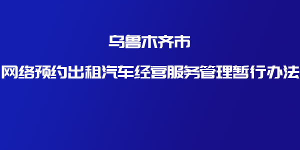 關于印發(fā)《烏魯木齊市網絡預約出租汽車經營服務管理暫行辦法》的通知 _網約車牌照申請_網約車平臺_網絡預約出租汽車經營許可證