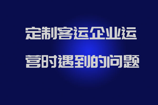 制客運(yùn)企業(yè)運(yùn)營(yíng)時(shí)遇到的問(wèn)題以及官方解答_定制客運(yùn)系統(tǒng)開發(fā)_定制班線軟件開發(fā)_定制客運(yùn)企業(yè)