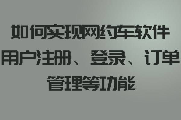 如何實(shí)現(xiàn)網(wǎng)約車(chē)軟件用戶注冊(cè)、登錄、訂單管理等功能_網(wǎng)約車(chē)軟件_網(wǎng)約車(chē)軟件開(kāi)發(fā)_網(wǎng)約車(chē)軟件設(shè)計(jì)