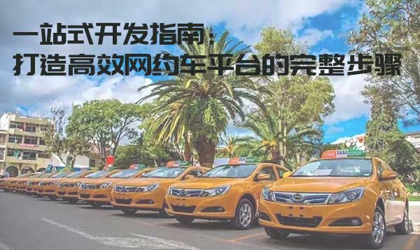 一站式開(kāi)發(fā)指南：打造高效網(wǎng)約車(chē)平臺(tái)的完整步驟_搭建網(wǎng)約車(chē)平臺(tái)_開(kāi)發(fā)網(wǎng)約車(chē)平臺(tái)