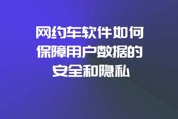 網(wǎng)約車軟件如何保障用戶數(shù)據(jù)的安全和隱私_網(wǎng)約車軟件_網(wǎng)約車軟件開(kāi)發(fā)_網(wǎng)約車APP開(kāi)發(fā)_網(wǎng)約車系統(tǒng)開(kāi)發(fā)