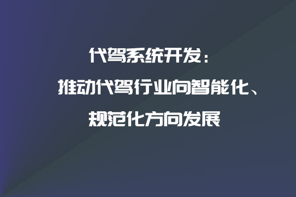 代駕系統(tǒng)開發(fā)：推動代駕行業(yè)向智能化、規(guī)范化方向發(fā)展_代駕系統(tǒng)_代駕系統(tǒng)開發(fā)_代駕軟件開發(fā)_代駕APP開發(fā)