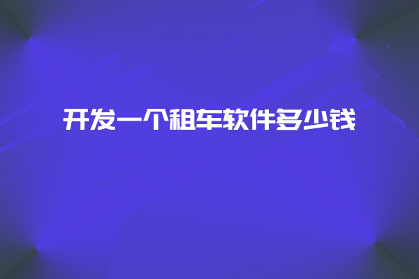 開發(fā)一個租車軟件多少錢_開發(fā)租車軟件_租車軟件_租車軟件設(shè)計